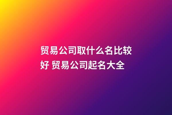 贸易公司取什么名比较好 贸易公司起名大全-第1张-公司起名-玄机派